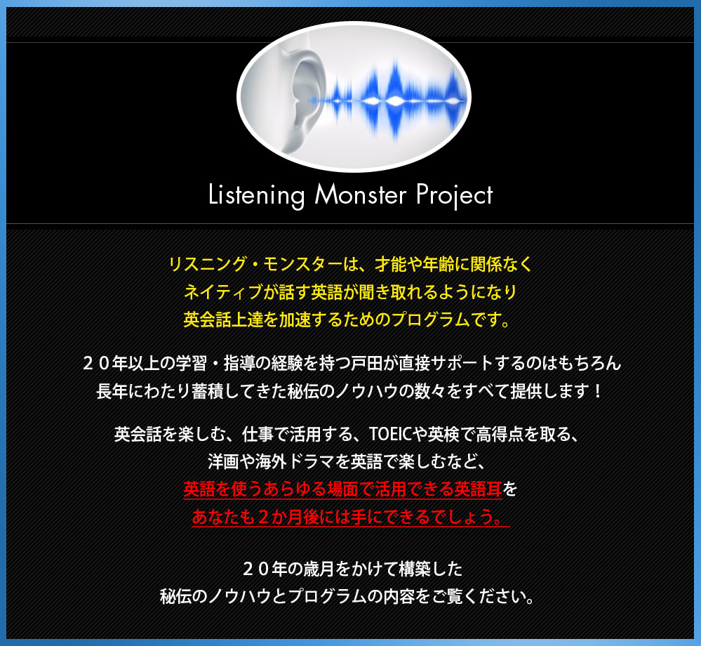 Listening Monster Project リスニング・モンスターは、才能や年齢に関係なくネイティブが話す英語が聞き取れるようになり英会話上達を加速するためのプログラムです。